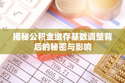 崇礼揭秘公积金缴存基数调整背后的秘密与影响