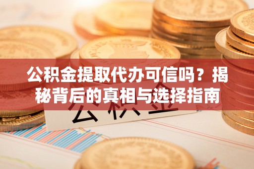崇礼公积金提取代办可信吗？揭秘背后的真相与选择指南