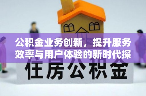 崇礼公积金业务创新，提升服务效率与用户体验的新时代探索