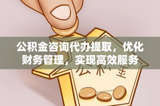 崇礼公积金咨询代办提取，优化财务管理，实现高效服务