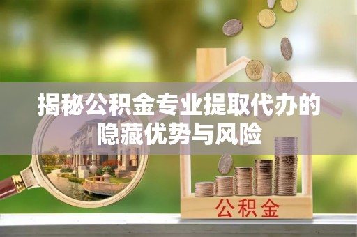 崇礼揭秘公积金专业提取代办的隐藏优势与风险