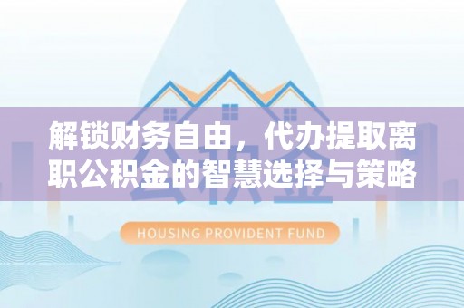 崇礼解锁财务自由，代办提取离职公积金的智慧选择与策略