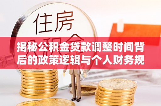 崇礼揭秘公积金贷款调整时间背后的政策逻辑与个人财务规划