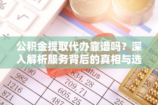 崇礼公积金提取代办靠谱吗？深入解析服务背后的真相与选择指南
