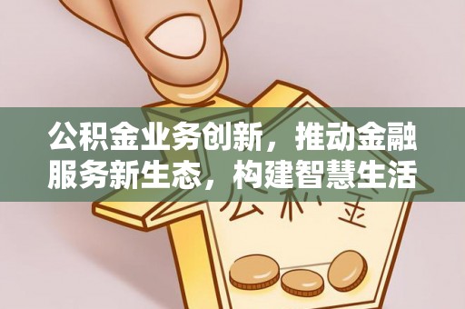 崇礼公积金业务创新，推动金融服务新生态，构建智慧生活新未来