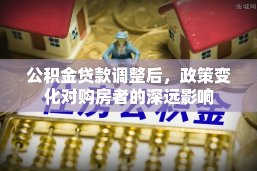 崇礼公积金贷款调整后，政策变化对购房者的深远影响