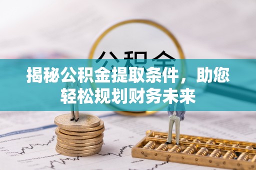 崇礼揭秘公积金提取条件，助您轻松规划财务未来
