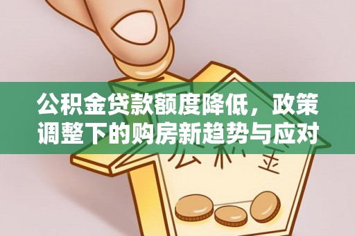 崇礼公积金贷款额度降低，政策调整下的购房新趋势与应对策略