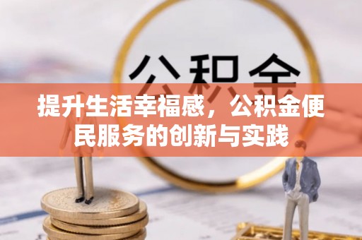 崇礼提升生活幸福感，公积金便民服务的创新与实践