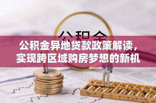 崇礼公积金异地贷款政策解读，实现跨区域购房梦想的新机遇