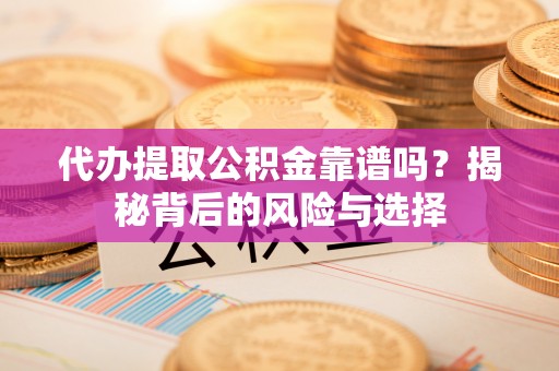 崇礼代办提取公积金靠谱吗？揭秘背后的风险与选择
