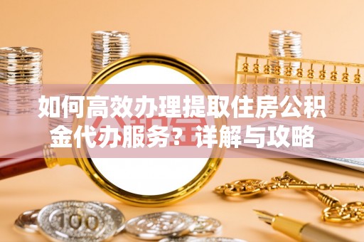 崇礼如何高效办理提取住房公积金代办服务？详解与攻略