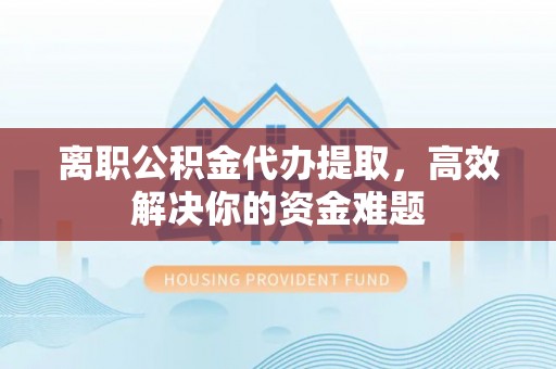崇礼离职公积金代办提取，高效解决你的资金难题