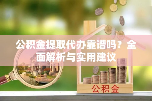 崇礼公积金提取代办靠谱吗？全面解析与实用建议