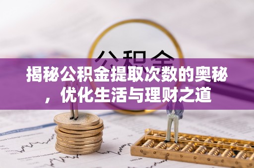 崇礼揭秘公积金提取次数的奥秘，优化生活与理财之道