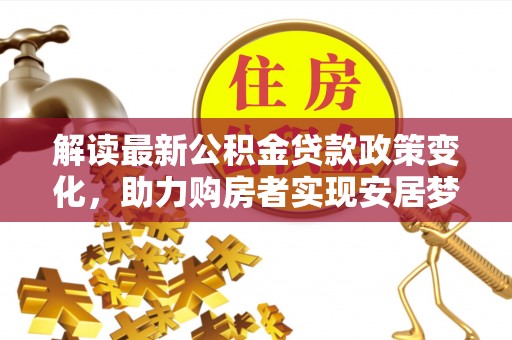崇礼解读最新公积金贷款政策变化，助力购房者实现安居梦想