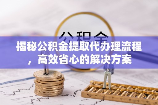 崇礼揭秘公积金提取代办理流程，高效省心的解决方案
