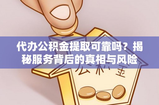 崇礼代办公积金提取可靠吗？揭秘服务背后的真相与风险