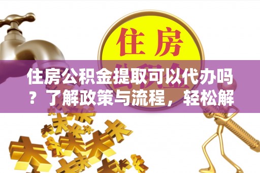 崇礼住房公积金提取可以代办吗？了解政策与流程，轻松解决疑惑