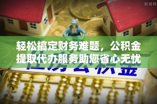 崇礼轻松搞定财务难题，公积金提取代办服务助您省心无忧
