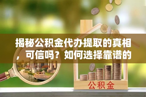 崇礼揭秘公积金代办提取的真相，可信吗？如何选择靠谱的服务商？