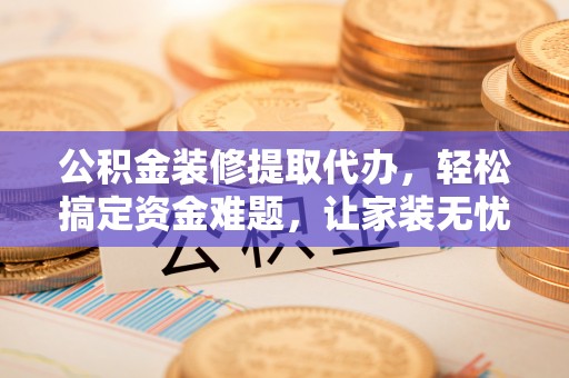 崇礼公积金装修提取代办，轻松搞定资金难题，让家装无忧