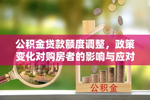 崇礼公积金贷款额度调整，政策变化对购房者的影响与应对策略