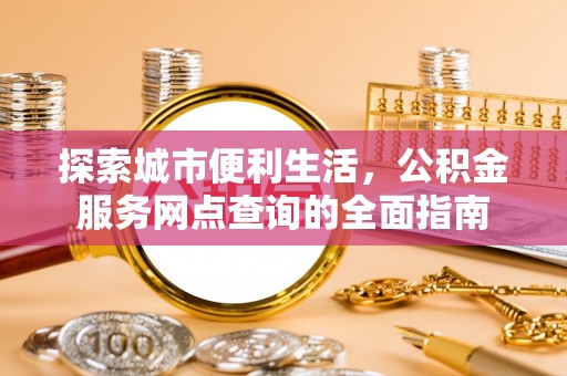 崇礼探索城市便利生活，公积金服务网点查询的全面指南