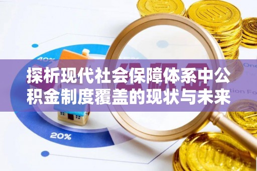 崇礼探析现代社会保障体系中公积金制度覆盖的现状与未来