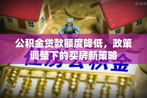 崇礼公积金贷款额度降低，政策调整下的买房新策略