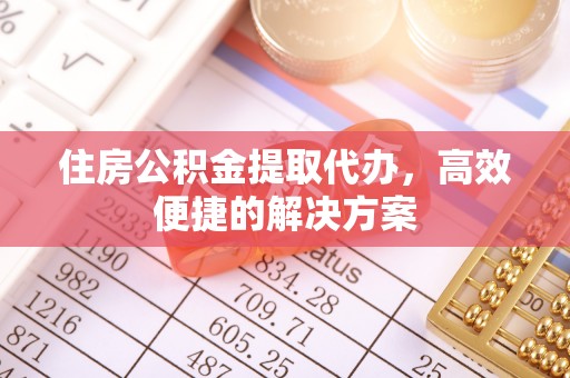 崇礼住房公积金提取代办，高效便捷的解决方案