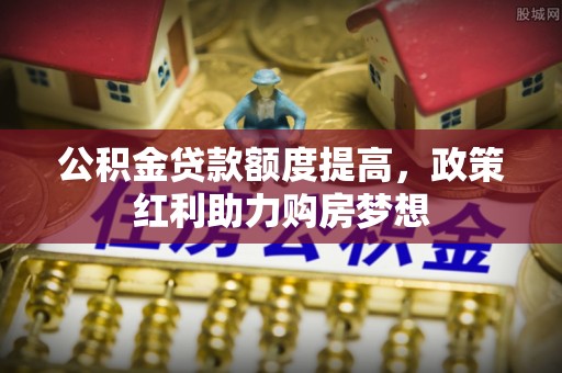 崇礼公积金贷款额度提高，政策红利助力购房梦想