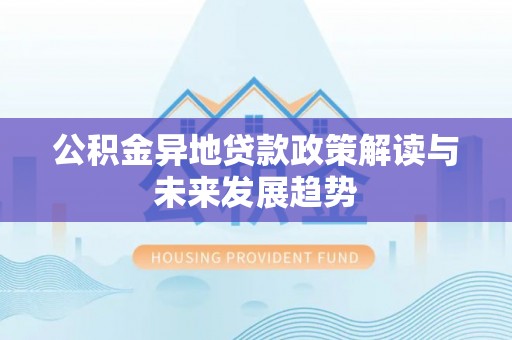 崇礼公积金异地贷款政策解读与未来发展趋势