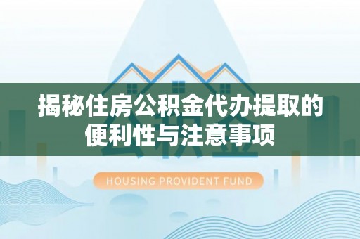 崇礼揭秘住房公积金代办提取的便利性与注意事项