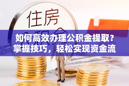 崇礼如何高效办理公积金提取？掌握技巧，轻松实现资金流动