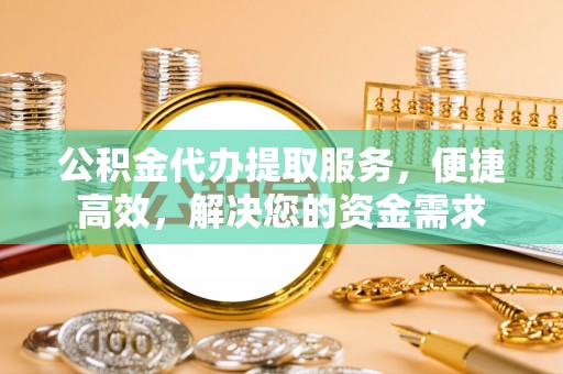 崇礼公积金代办提取服务，便捷高效，解决您的资金需求