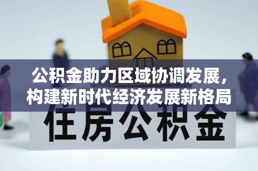 崇礼公积金助力区域协调发展，构建新时代经济发展新格局