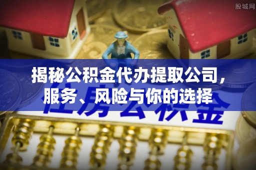 崇礼揭秘公积金代办提取公司，服务、风险与你的选择