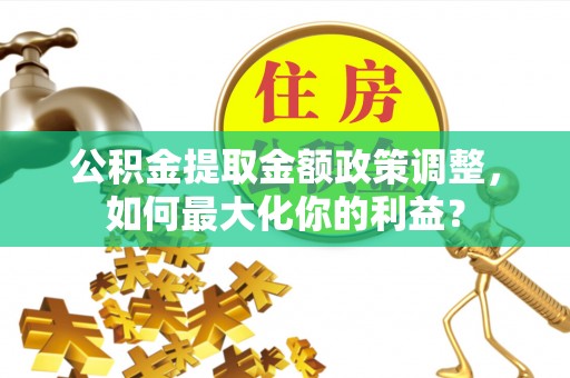 崇礼公积金提取金额政策调整，如何最大化你的利益？