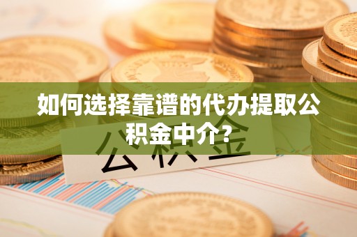 崇礼如何选择靠谱的代办提取公积金中介？