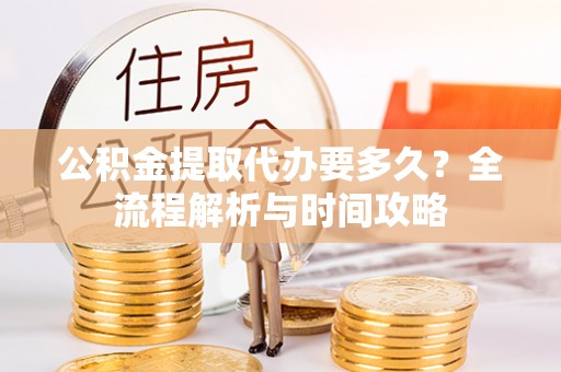 崇礼公积金提取代办要多久？全流程解析与时间攻略