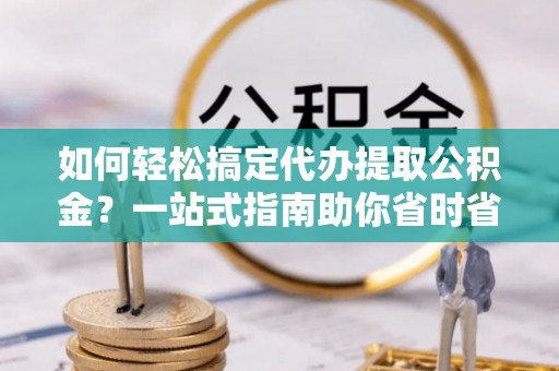 崇礼如何轻松搞定代办提取公积金？一站式指南助你省时省心