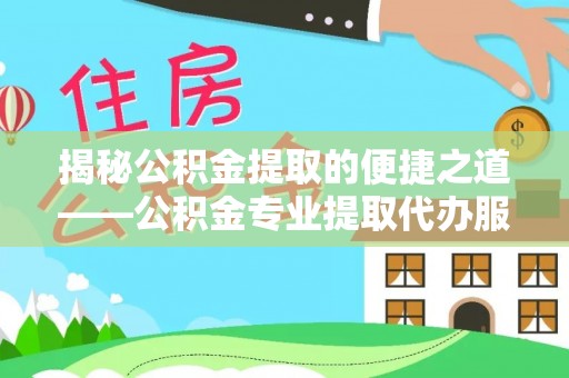 崇礼揭秘公积金提取的便捷之道——公积金专业提取代办服务解析