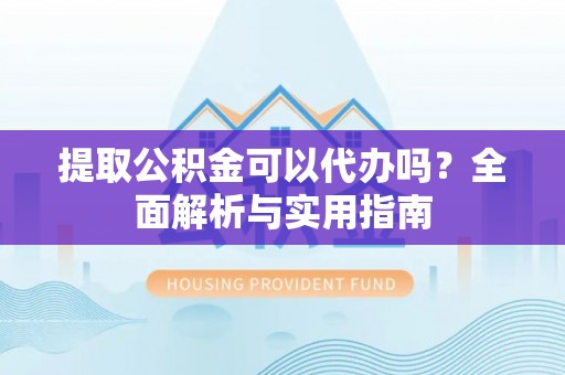 崇礼提取公积金可以代办吗？全面解析与实用指南