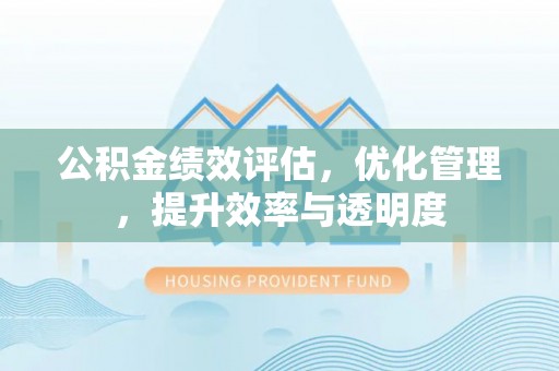崇礼公积金绩效评估，优化管理，提升效率与透明度