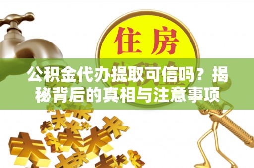 崇礼公积金代办提取可信吗？揭秘背后的真相与注意事项