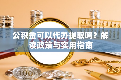 崇礼公积金可以代办提取吗？解读政策与实用指南