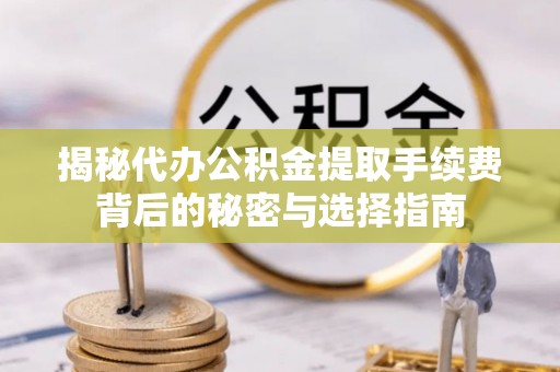 崇礼揭秘代办公积金提取手续费背后的秘密与选择指南