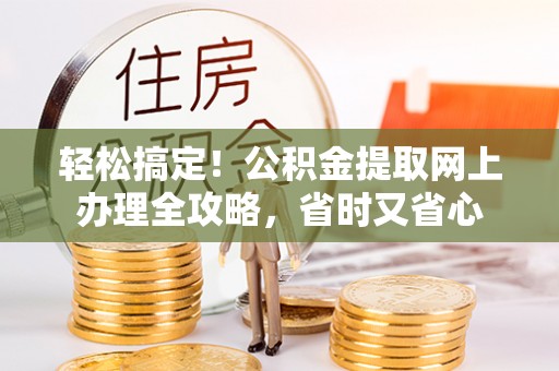 崇礼轻松搞定！公积金提取网上办理全攻略，省时又省心
