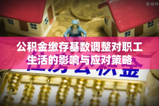 崇礼公积金缴存基数调整对职工生活的影响与应对策略